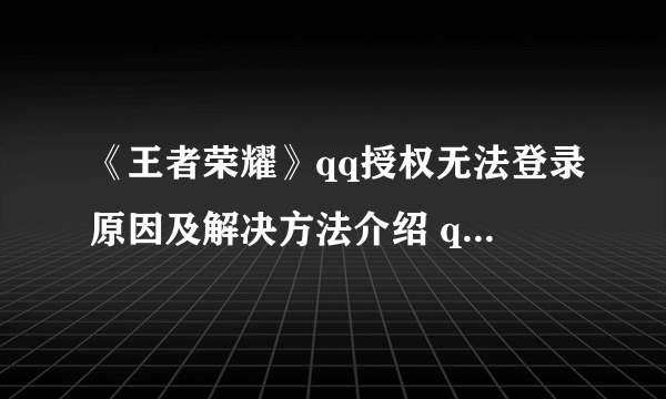 《王者荣耀》qq授权无法登录原因及解决方法介绍 qq登不上去如何解决