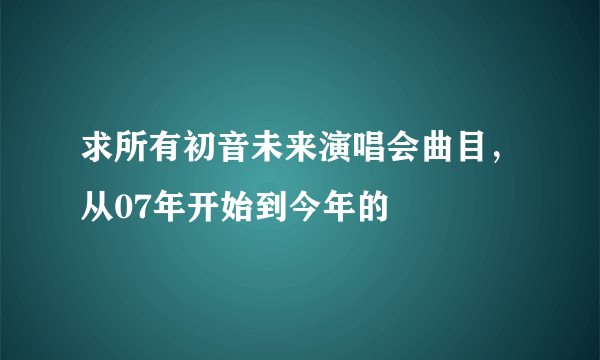 求所有初音未来演唱会曲目，从07年开始到今年的