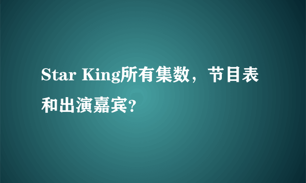 Star King所有集数，节目表和出演嘉宾？