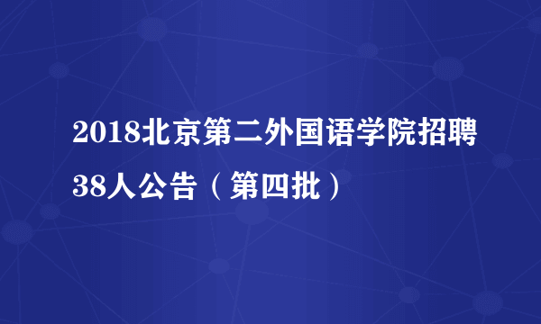 2018北京第二外国语学院招聘38人公告（第四批）