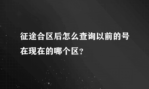 征途合区后怎么查询以前的号在现在的哪个区？