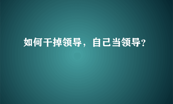 如何干掉领导，自己当领导？