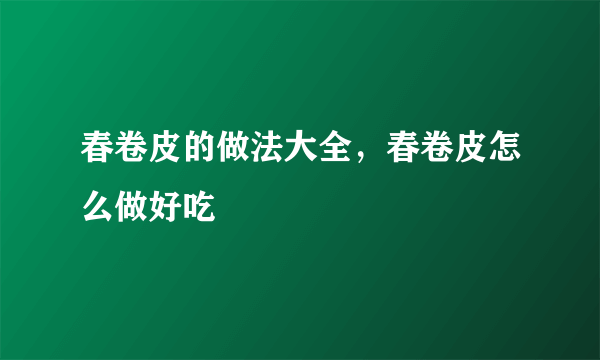 春卷皮的做法大全，春卷皮怎么做好吃