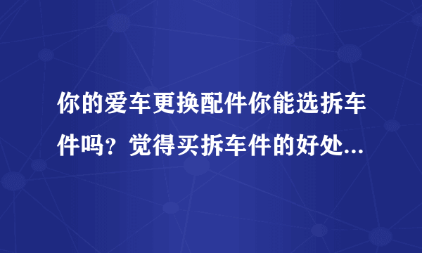 你的爱车更换配件你能选拆车件吗？觉得买拆车件的好处跟坏处在哪？