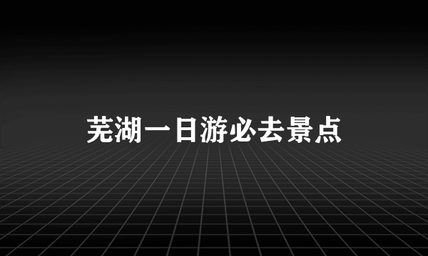 芜湖一日游必去景点