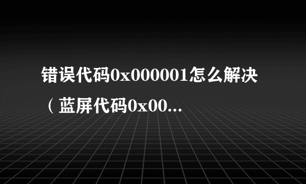 错误代码0x000001怎么解决（蓝屏代码0x000001修