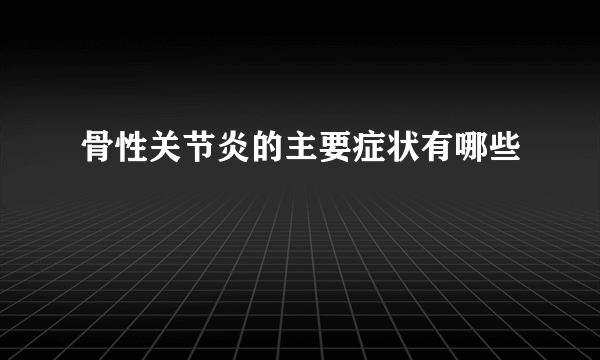 骨性关节炎的主要症状有哪些