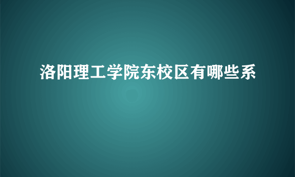 洛阳理工学院东校区有哪些系