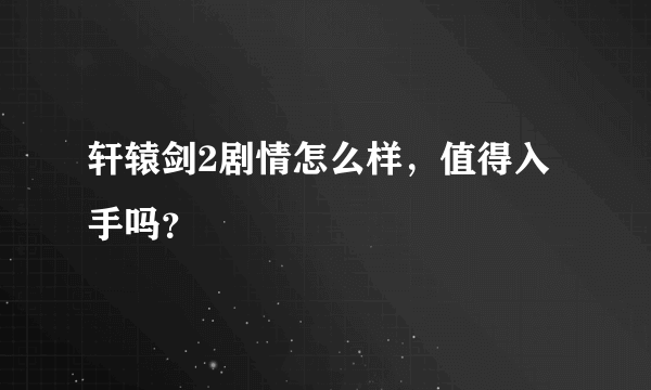 轩辕剑2剧情怎么样，值得入手吗？