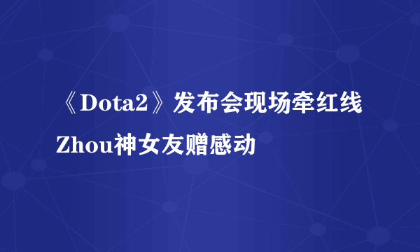 《Dota2》发布会现场牵红线 Zhou神女友赠感动