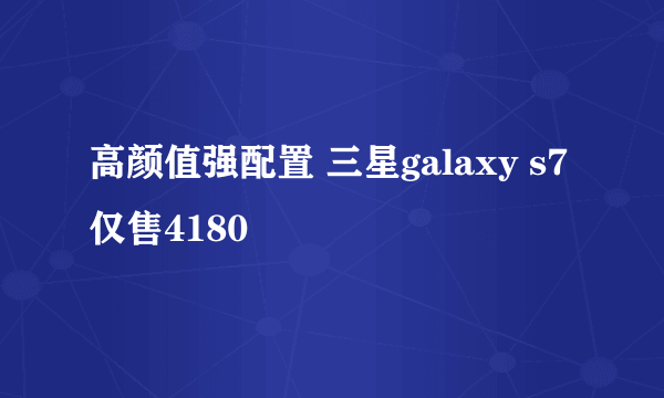 高颜值强配置 三星galaxy s7仅售4180