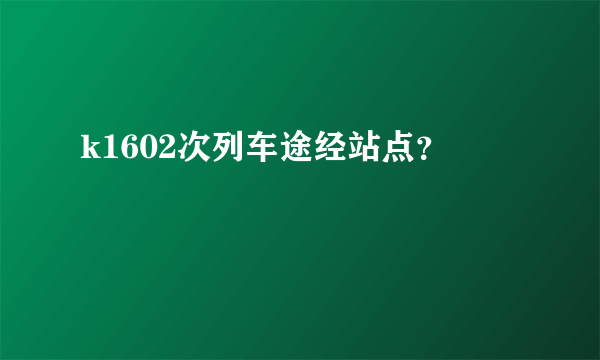 k1602次列车途经站点？