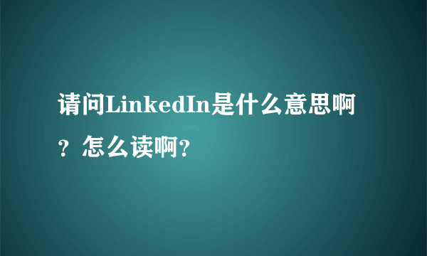 请问LinkedIn是什么意思啊？怎么读啊？