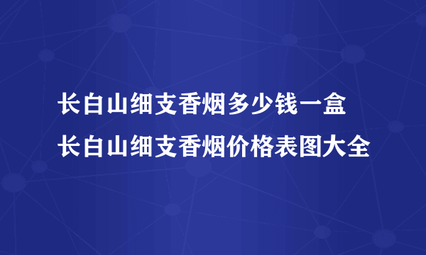 长白山细支香烟多少钱一盒 长白山细支香烟价格表图大全