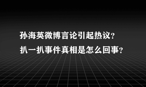 孙海英微博言论引起热议？ 扒一扒事件真相是怎么回事？