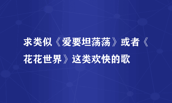 求类似《爱要坦荡荡》或者《花花世界》这类欢快的歌