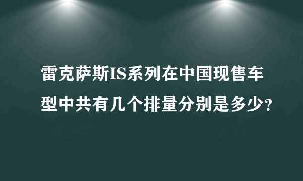 雷克萨斯IS系列在中国现售车型中共有几个排量分别是多少？