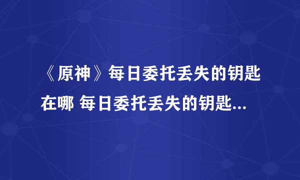 《原神》每日委托丢失的钥匙在哪 每日委托丢失的钥匙位置分享