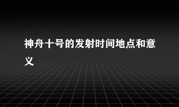 神舟十号的发射时间地点和意义