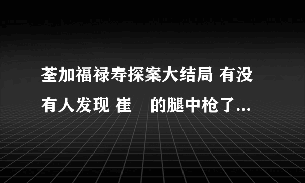 荃加福禄寿探案大结局 有没有人发现 崔湑的腿中枪了,怎么一下子就好了？ 大大的漏洞啊