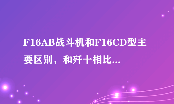 F16AB战斗机和F16CD型主要区别，和歼十相比哪个更优越？