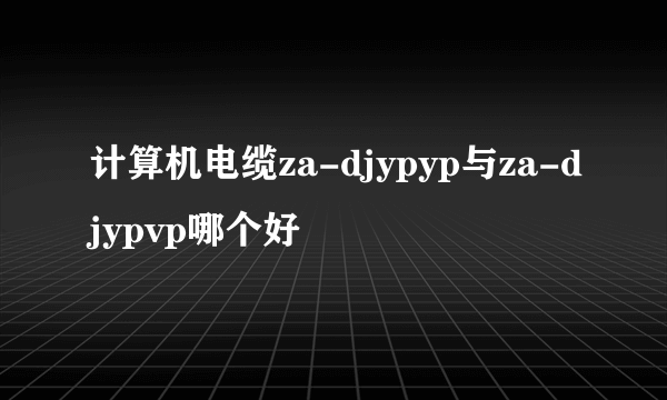 计算机电缆za-djypyp与za-djypvp哪个好