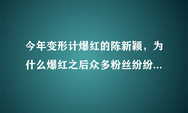 今年变形计爆红的陈新颖，为什么爆红之后众多粉丝纷纷粉转黑？