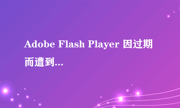 Adobe Flash Player 因过期而遭到阻止怎么解决