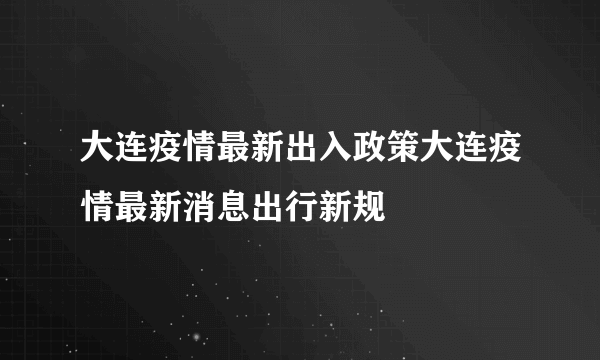 大连疫情最新出入政策大连疫情最新消息出行新规