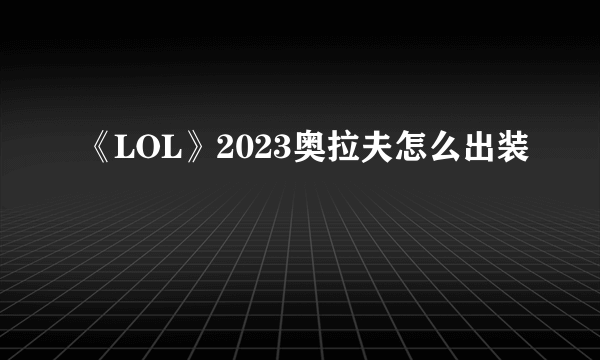 《LOL》2023奥拉夫怎么出装