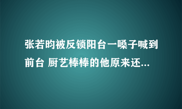 张若昀被反锁阳台一嗓子喊到前台 厨艺棒棒的他原来还会狮吼功