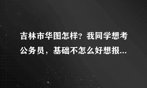 吉林市华图怎样？我同学想考公务员，基础不怎么好想报个培训班，但是不知道华图怎样？？？