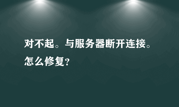 对不起。与服务器断开连接。怎么修复？