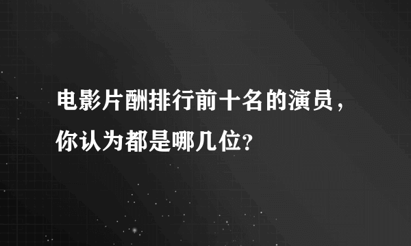 电影片酬排行前十名的演员，你认为都是哪几位？