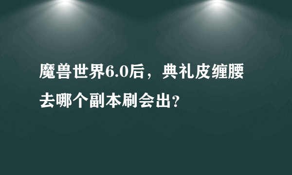 魔兽世界6.0后，典礼皮缠腰去哪个副本刷会出？