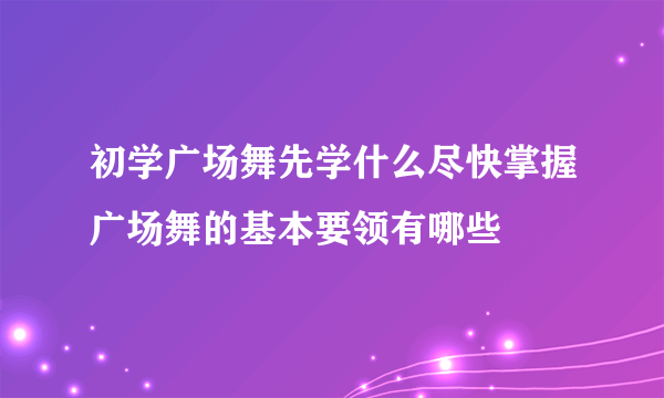 初学广场舞先学什么尽快掌握广场舞的基本要领有哪些