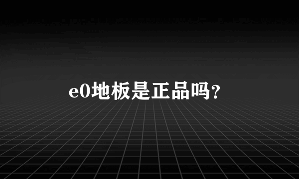 e0地板是正品吗？