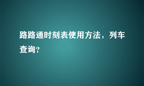 路路通时刻表使用方法，列车查询？