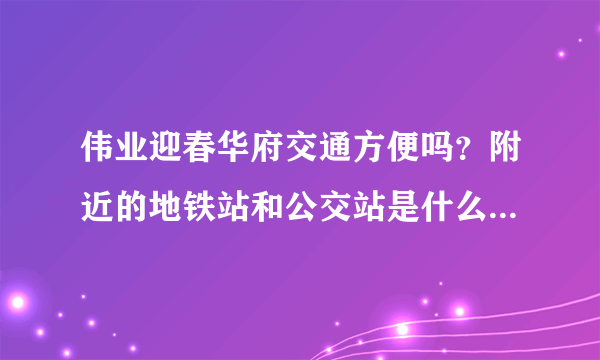 伟业迎春华府交通方便吗？附近的地铁站和公交站是什么？距离小区需要走多长时间？