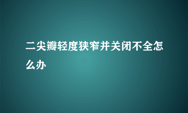 二尖瓣轻度狭窄并关闭不全怎么办