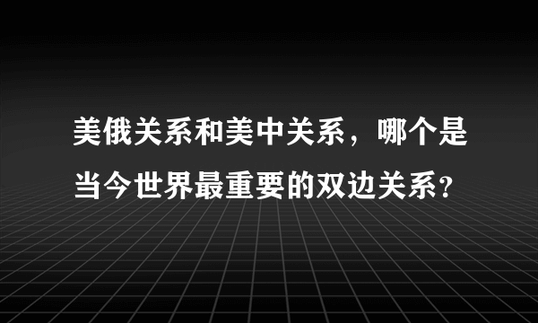 美俄关系和美中关系，哪个是当今世界最重要的双边关系？