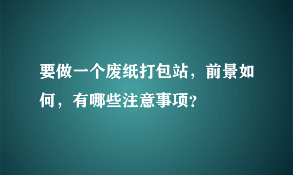 要做一个废纸打包站，前景如何，有哪些注意事项？