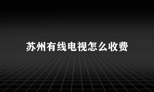 苏州有线电视怎么收费