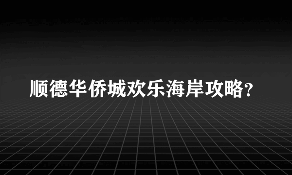 顺德华侨城欢乐海岸攻略？