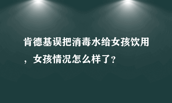 肯德基误把消毒水给女孩饮用，女孩情况怎么样了？