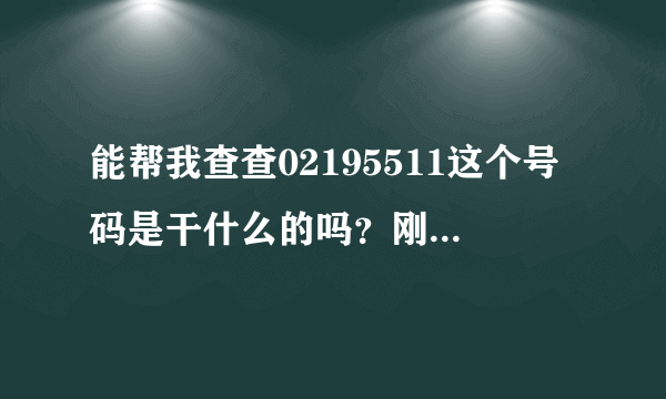 能帮我查查02195511这个号码是干什么的吗？刚刚我接了这个电话，不知道是不是骗钱的？帮我查查哈？