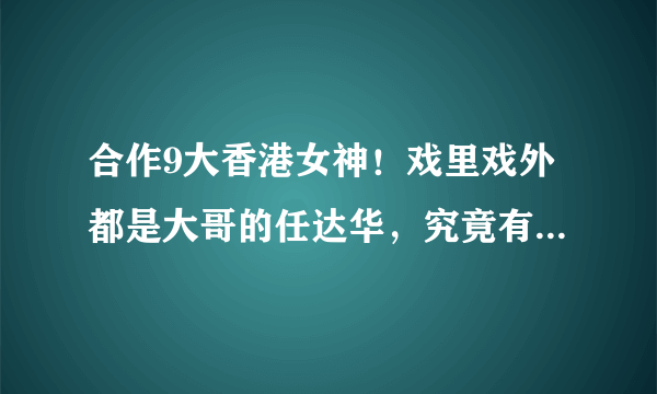 合作9大香港女神！戏里戏外都是大哥的任达华，究竟有啥魅力？