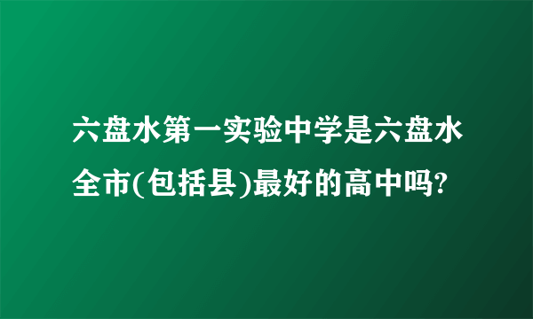 六盘水第一实验中学是六盘水全市(包括县)最好的高中吗?