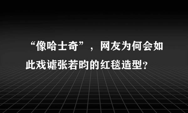 “像哈士奇”，网友为何会如此戏谑张若昀的红毯造型？