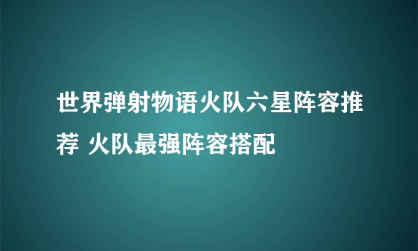 世界弹射物语火队六星阵容推荐 火队最强阵容搭配